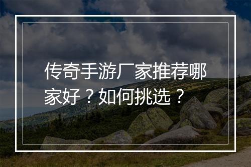 传奇手游厂家推荐哪家好？如何挑选？