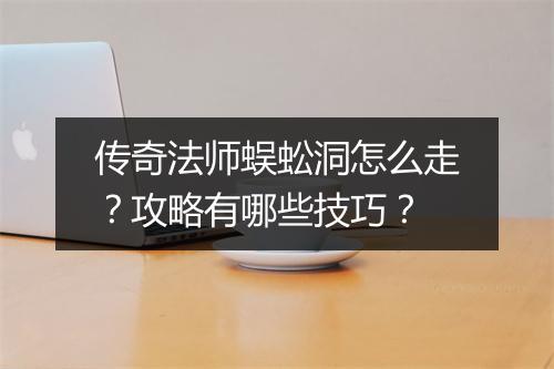 传奇法师蜈蚣洞怎么走？攻略有哪些技巧？