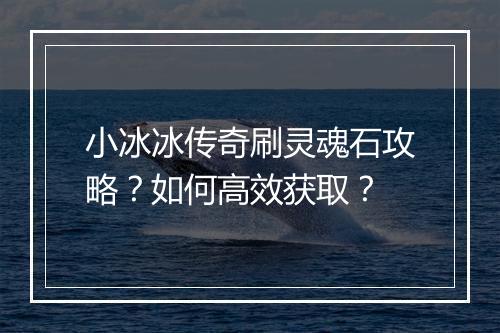 小冰冰传奇刷灵魂石攻略？如何高效获取？
