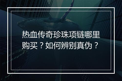 热血传奇珍珠项链哪里购买？如何辨别真伪？