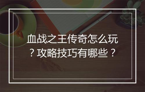 血战之王传奇怎么玩？攻略技巧有哪些？