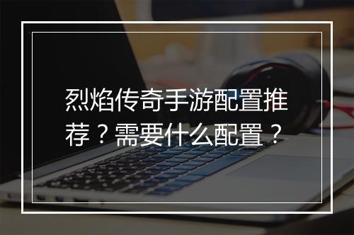 烈焰传奇手游配置推荐？需要什么配置？