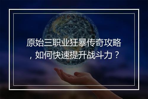 原始三职业狂暴传奇攻略，如何快速提升战斗力？