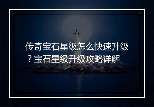 传奇宝石星级怎么快速升级？宝石星级升级攻略详解