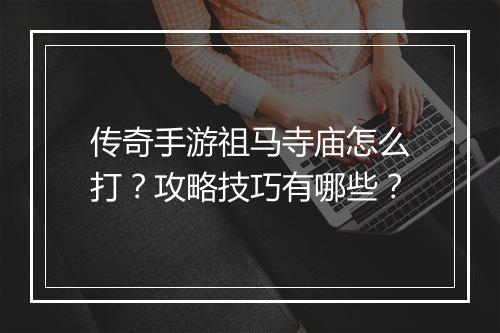 传奇手游祖马寺庙怎么打？攻略技巧有哪些？