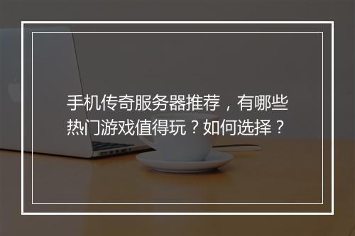 手机传奇服务器推荐，有哪些热门游戏值得玩？如何选择？