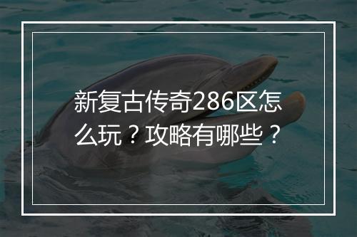新复古传奇286区怎么玩？攻略有哪些？