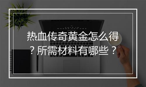 热血传奇黄金怎么得？所需材料有哪些？