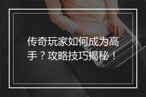 传奇玩家如何成为高手？攻略技巧揭秘！