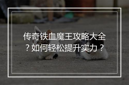 传奇铁血魔王攻略大全？如何轻松提升实力？