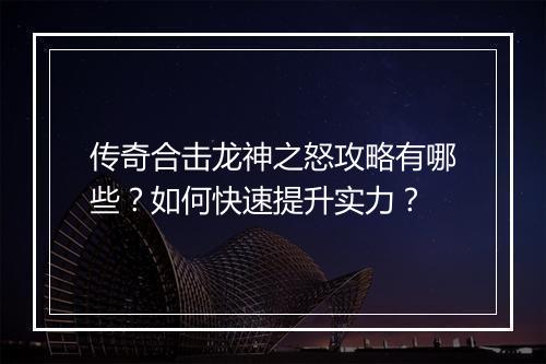 传奇合击龙神之怒攻略有哪些？如何快速提升实力？