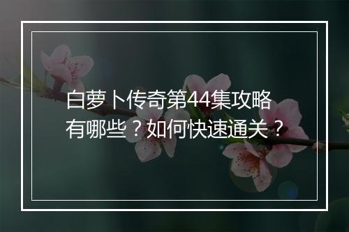 白萝卜传奇第44集攻略有哪些？如何快速通关？