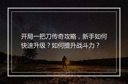 开局一把刀传奇攻略，新手如何快速升级？如何提升战斗力？
