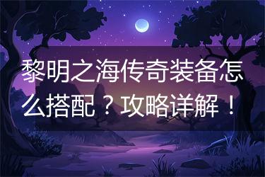 黎明之海传奇装备怎么搭配？攻略详解！