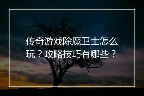 传奇游戏除魔卫士怎么玩？攻略技巧有哪些？
