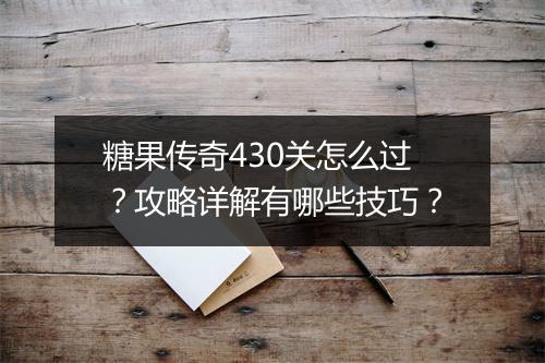 糖果传奇430关怎么过？攻略详解有哪些技巧？