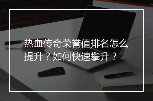 热血传奇荣誉值排名怎么提升？如何快速攀升？