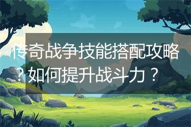 传奇战争技能搭配攻略？如何提升战斗力？