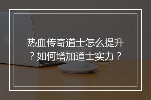 热血传奇道士怎么提升？如何增加道士实力？