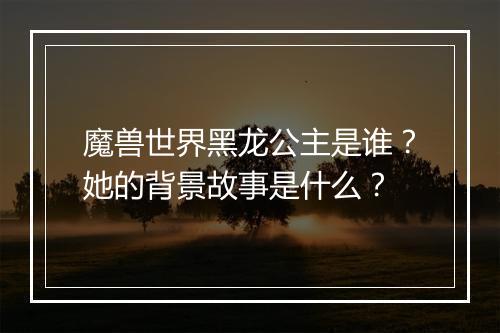 魔兽世界黑龙公主是谁？她的背景故事是什么？