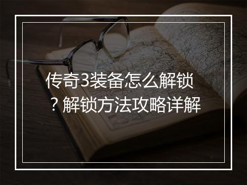 传奇3装备怎么解锁？解锁方法攻略详解