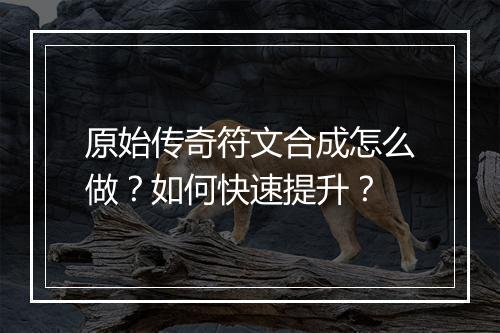 原始传奇符文合成怎么做？如何快速提升？
