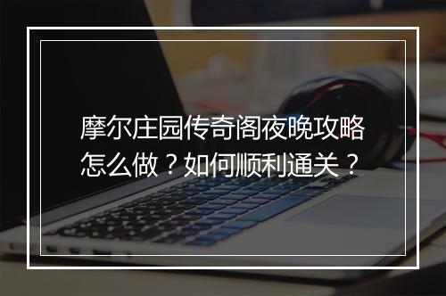 摩尔庄园传奇阁夜晚攻略怎么做？如何顺利通关？
