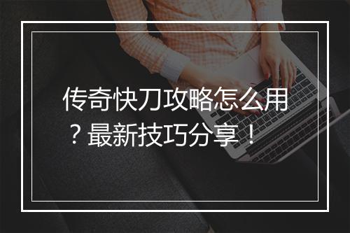 传奇快刀攻略怎么用？最新技巧分享！