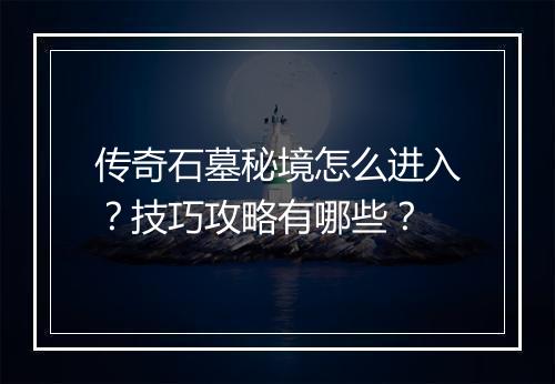 传奇石墓秘境怎么进入？技巧攻略有哪些？