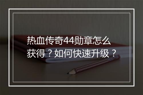 热血传奇44勋章怎么获得？如何快速升级？