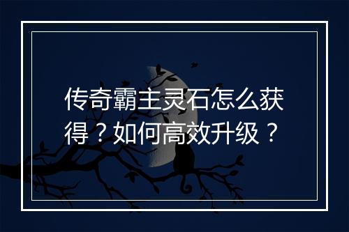 传奇霸主灵石怎么获得？如何高效升级？