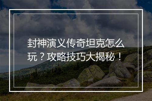 封神演义传奇坦克怎么玩？攻略技巧大揭秘！