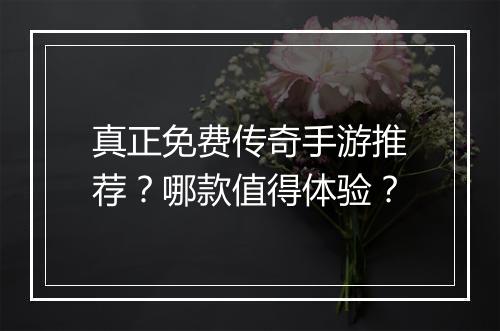 真正免费传奇手游推荐？哪款值得体验？