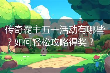 传奇霸主五一活动有哪些？如何轻松攻略得奖？