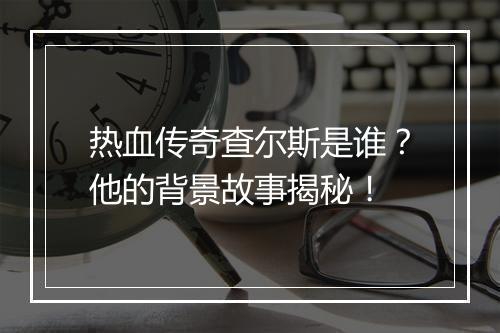 热血传奇查尔斯是谁？他的背景故事揭秘！