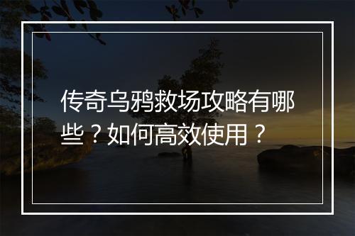 传奇乌鸦救场攻略有哪些？如何高效使用？