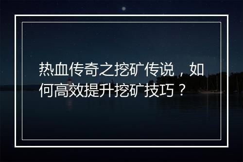 热血传奇之挖矿传说，如何高效提升挖矿技巧？