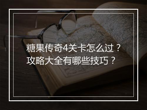 糖果传奇4关卡怎么过？攻略大全有哪些技巧？