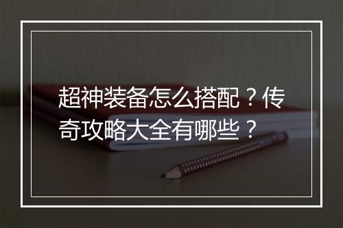 超神装备怎么搭配？传奇攻略大全有哪些？