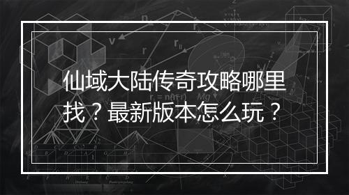 仙域大陆传奇攻略哪里找？最新版本怎么玩？