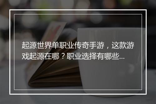 起源世界单职业传奇手游，这款游戏起源在哪？职业选择有哪些？