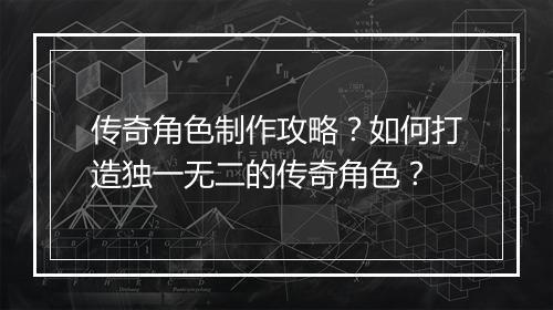 传奇角色制作攻略？如何打造独一无二的传奇角色？