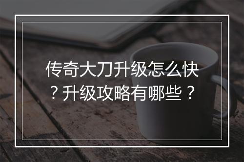 传奇大刀升级怎么快？升级攻略有哪些？