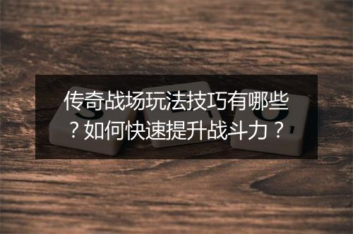 传奇战场玩法技巧有哪些？如何快速提升战斗力？