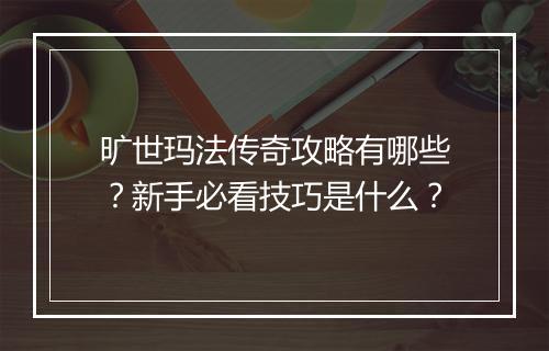 旷世玛法传奇攻略有哪些？新手必看技巧是什么？
