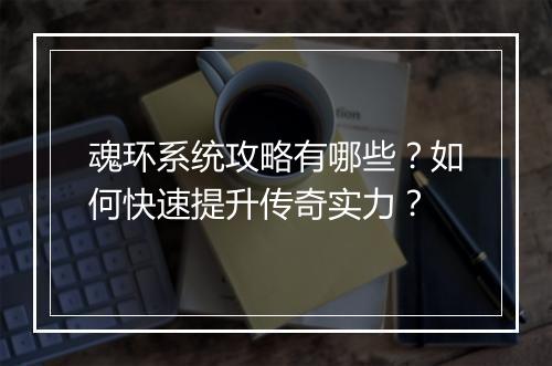魂环系统攻略有哪些？如何快速提升传奇实力？