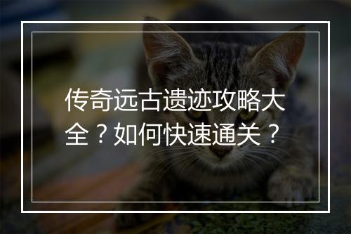 传奇远古遗迹攻略大全？如何快速通关？