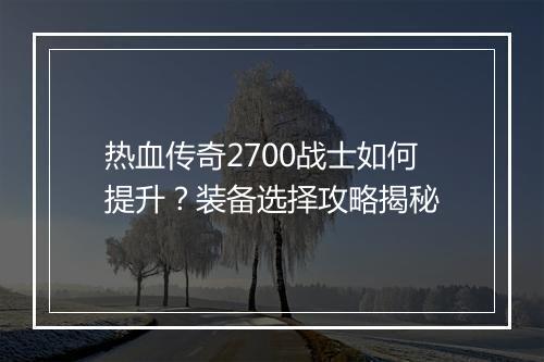 热血传奇2700战士如何提升？装备选择攻略揭秘
