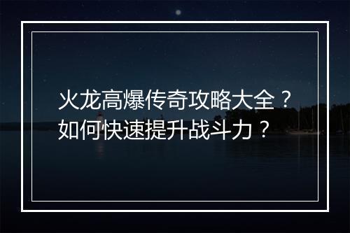 火龙高爆传奇攻略大全？如何快速提升战斗力？