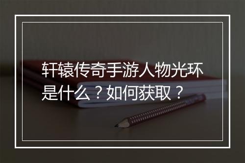 轩辕传奇手游人物光环是什么？如何获取？